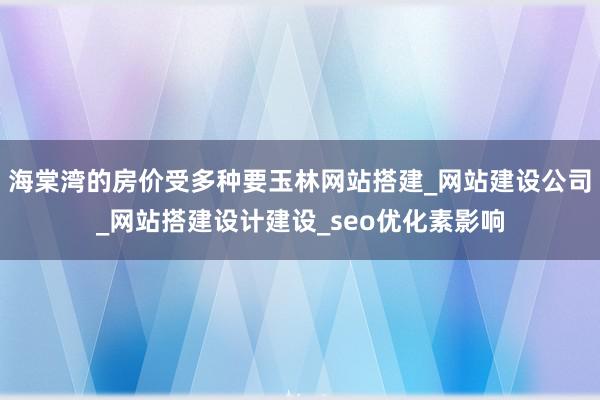 海棠湾的房价受多种要玉林网站搭建_网站建设公司_网站搭建设计建设_seo优化素影响